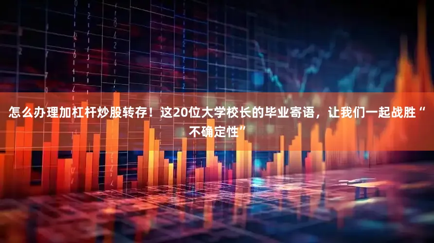 怎么办理加杠杆炒股转存！这20位大学校长的毕业寄语，让我们一起战胜“不确定性”