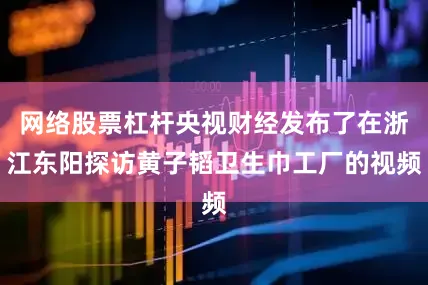 网络股票杠杆央视财经发布了在浙江东阳探访黄子韬卫生巾工厂的视频