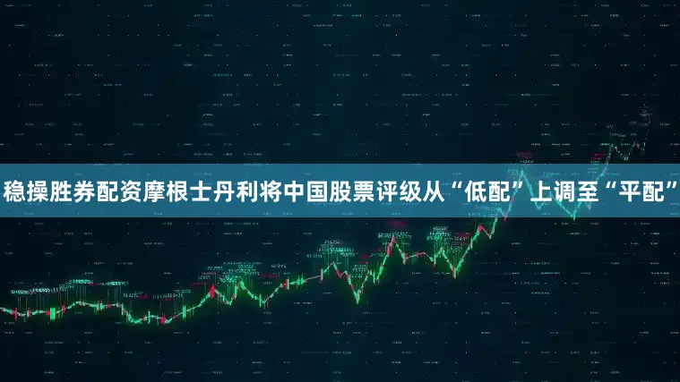 稳操胜券配资摩根士丹利将中国股票评级从“低配”上调至“平配”