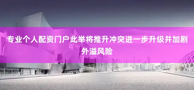 专业个人配资门户此举将推升冲突进一步升级并加剧外溢风险