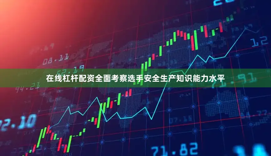 在线杠杆配资全面考察选手安全生产知识能力水平