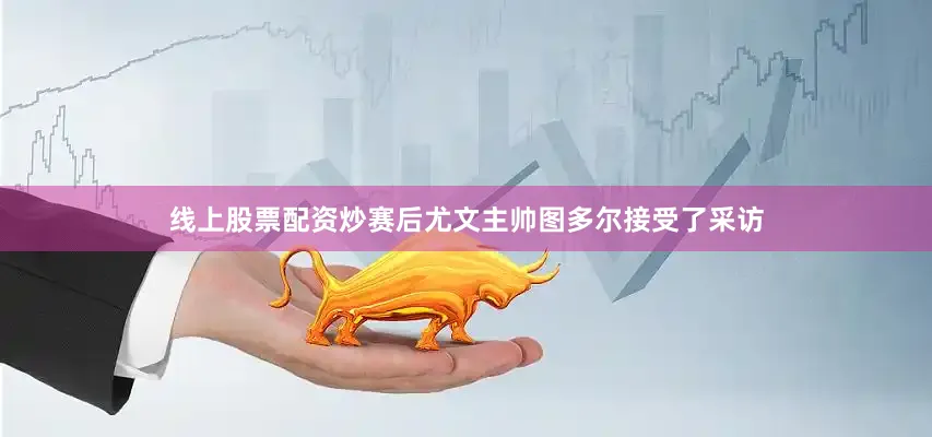 线上股票配资炒赛后尤文主帅图多尔接受了采访