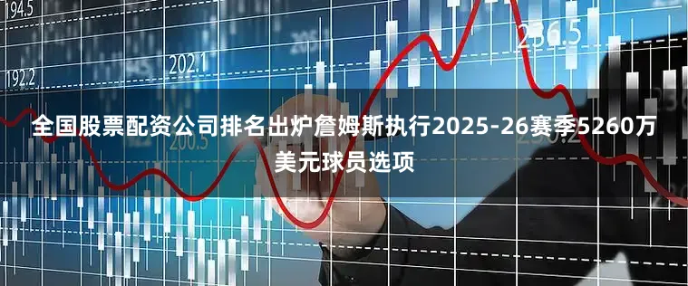 全国股票配资公司排名出炉詹姆斯执行2025-26赛季5260万美元球员选项