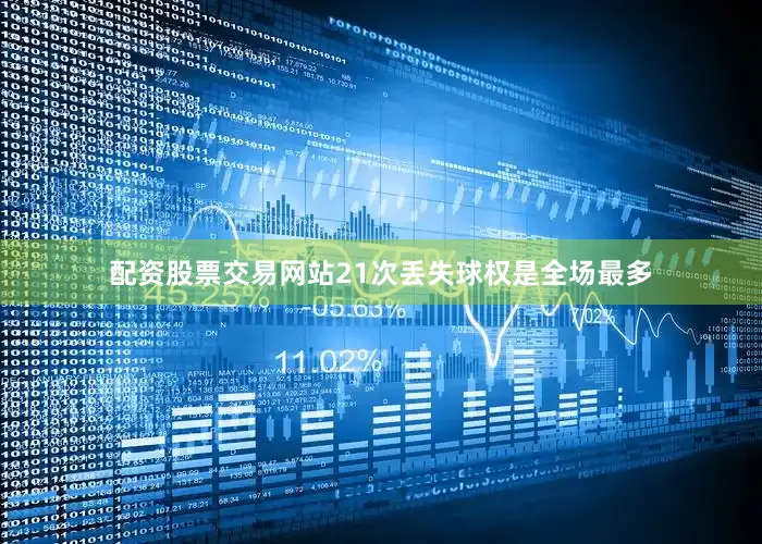 配资股票交易网站21次丢失球权是全场最多