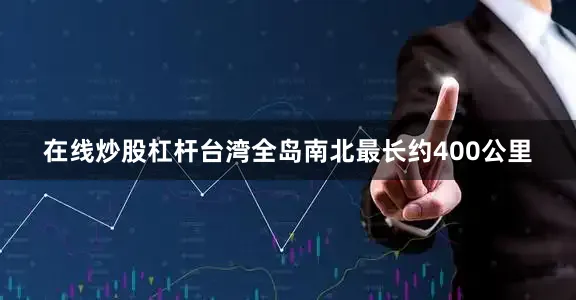 在线炒股杠杆台湾全岛南北最长约400公里