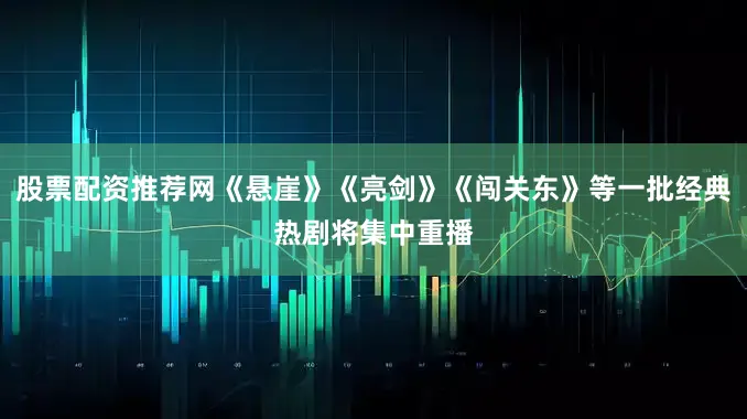 股票配资推荐网《悬崖》《亮剑》《闯关东》等一批经典热剧将集中重播