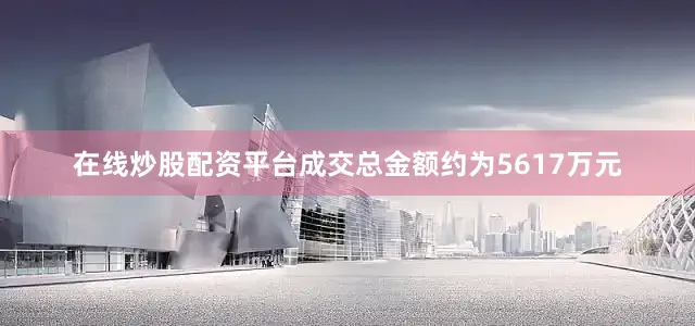 在线炒股配资平台成交总金额约为5617万元
