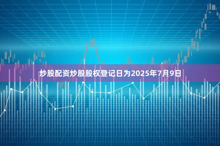 炒股配资炒股股权登记日为2025年7月9日