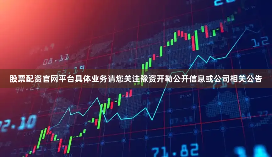 股票配资官网平台具体业务请您关注豫资开勒公开信息或公司相关公告