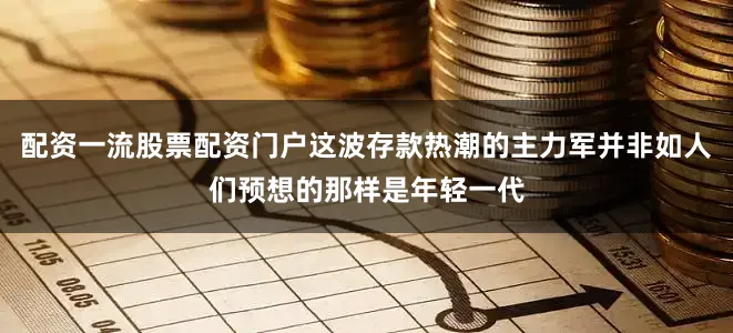 配资一流股票配资门户这波存款热潮的主力军并非如人们预想的那样是年轻一代