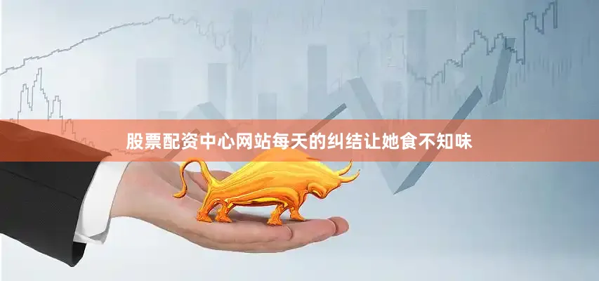 股票配资中心网站每天的纠结让她食不知味