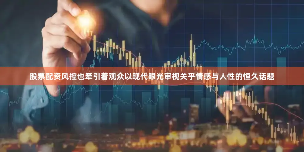 股票配资风控也牵引着观众以现代眼光审视关乎情感与人性的恒久话题