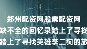 郑州配资网股票配资网址带着残缺不全的回忆录踏上了寻找英雄李二狗的旅程