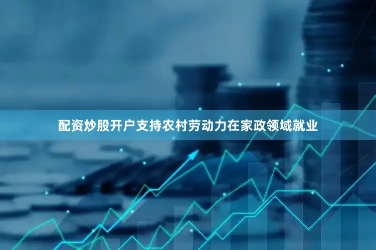 配资炒股开户支持农村劳动力在家政领域就业