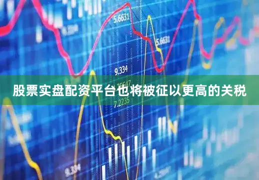 股票实盘配资平台也将被征以更高的关税