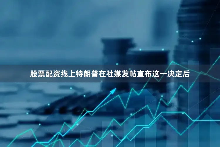 股票配资线上　　特朗普在社媒发帖宣布这一决定后