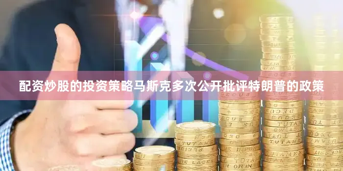 配资炒股的投资策略马斯克多次公开批评特朗普的政策