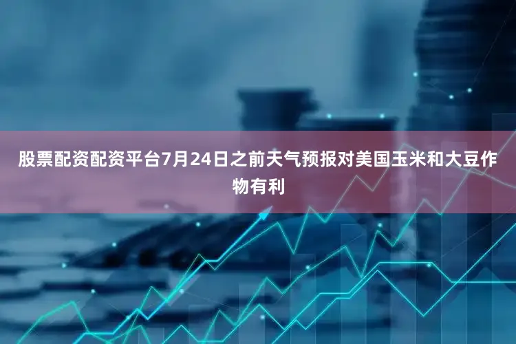 股票配资配资平台　　7月24日之前天气预报对美国玉米和大豆作物有利