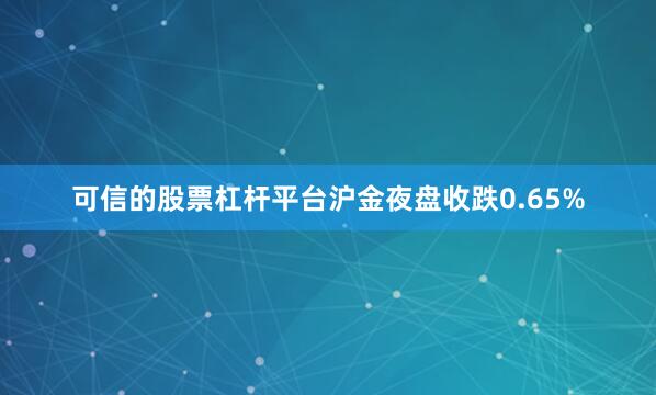 可信的股票杠杆平台沪金夜盘收跌0.65%