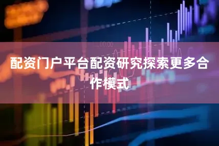 配资门户平台配资研究探索更多合作模式