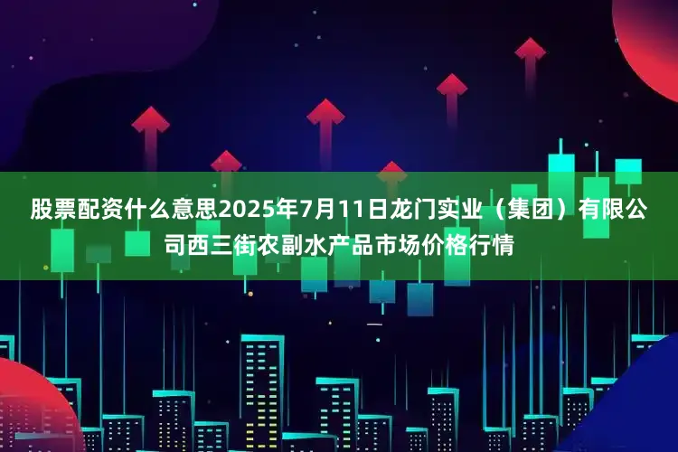 股票配资什么意思2025年7月11日龙门实业（集团）有限公司西三街农副水产品市场价格行情