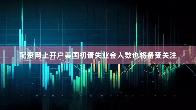 配资网上开户美国初请失业金人数也将备受关注