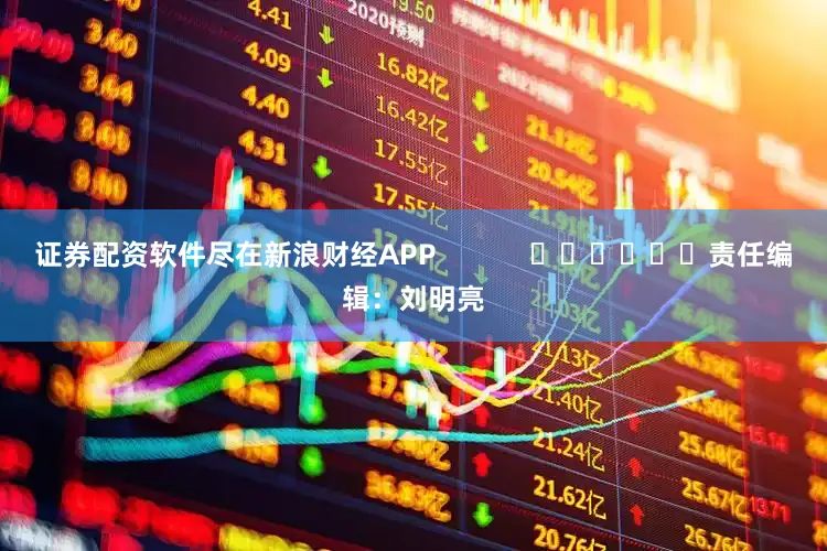 证券配资软件尽在新浪财经APP            						责任编辑：刘明亮
