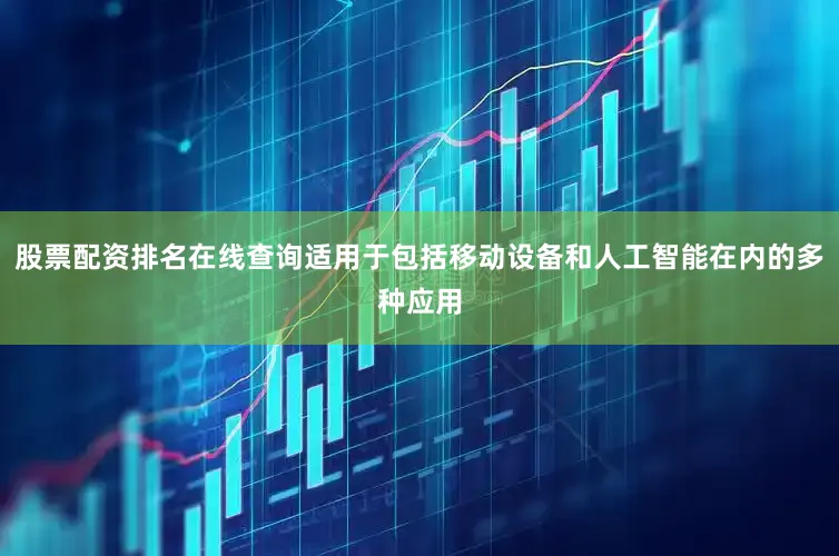 股票配资排名在线查询适用于包括移动设备和人工智能在内的多种应用