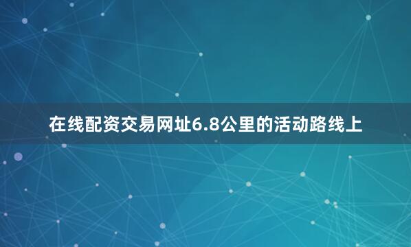 在线配资交易网址6.8公里的活动路线上