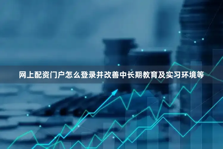 网上配资门户怎么登录并改善中长期教育及实习环境等