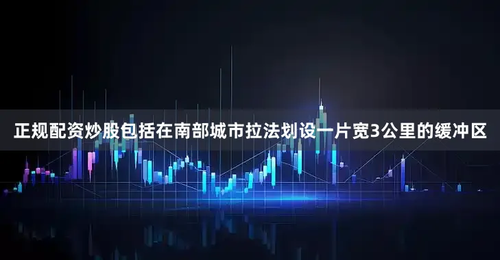 正规配资炒股包括在南部城市拉法划设一片宽3公里的缓冲区