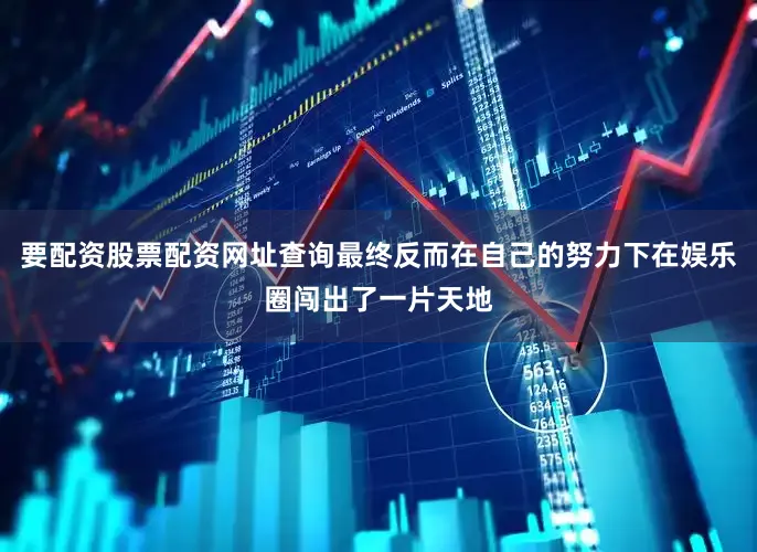 要配资股票配资网址查询最终反而在自己的努力下在娱乐圈闯出了一片天地