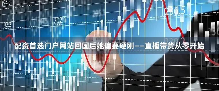 配资首选门户网站回国后她偏要硬刚——直播带货从零开始