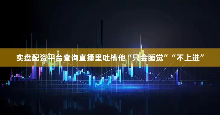 实盘配资平台查询直播里吐槽他“只会睡觉”“不上进”