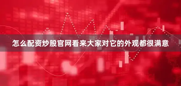 怎么配资炒股官网看来大家对它的外观都很满意
