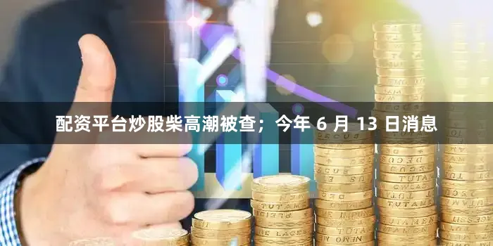 配资平台炒股柴高潮被查；今年 6 月 13 日消息