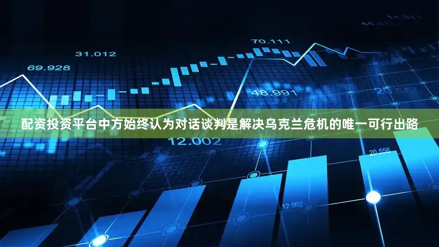 配资投资平台中方始终认为对话谈判是解决乌克兰危机的唯一可行出路