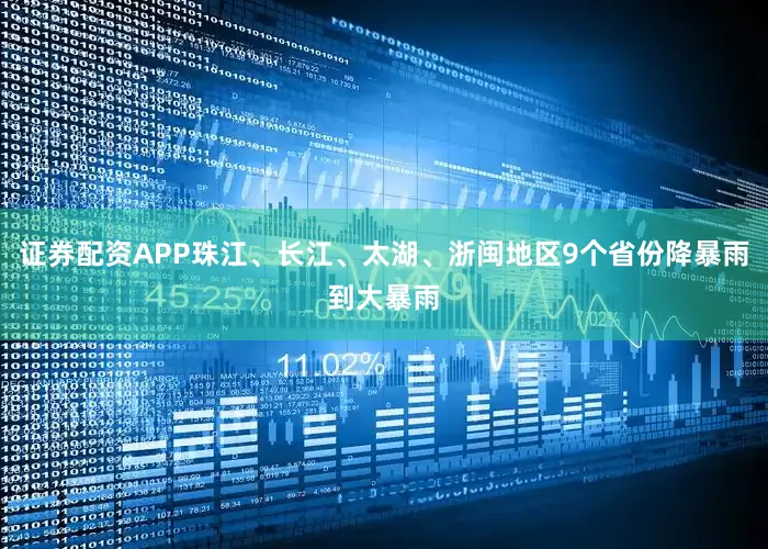 证券配资APP珠江、长江、太湖、浙闽地区9个省份降暴雨到大暴雨