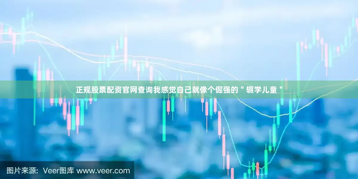 正规股票配资官网查询我感觉自己就像个倔强的＂辍学儿童＂