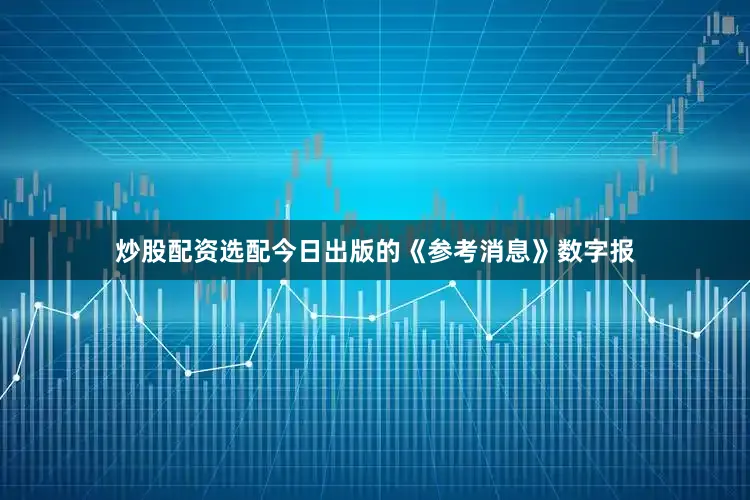 炒股配资选配今日出版的《参考消息》数字报