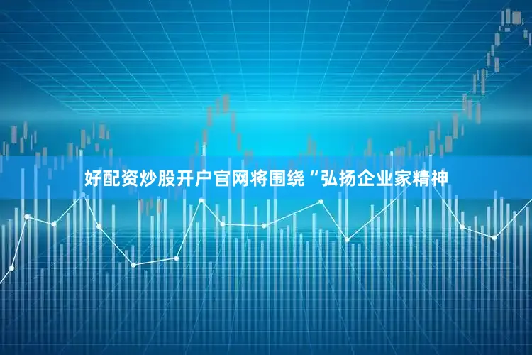好配资炒股开户官网将围绕“弘扬企业家精神