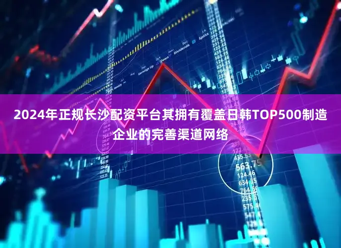 2024年正规长沙配资平台其拥有覆盖日韩TOP500制造企业的完善渠道网络