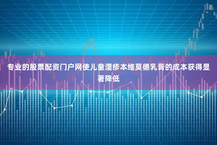 专业的股票配资门户网使儿童湿疹本维莫德乳膏的成本获得显著降低