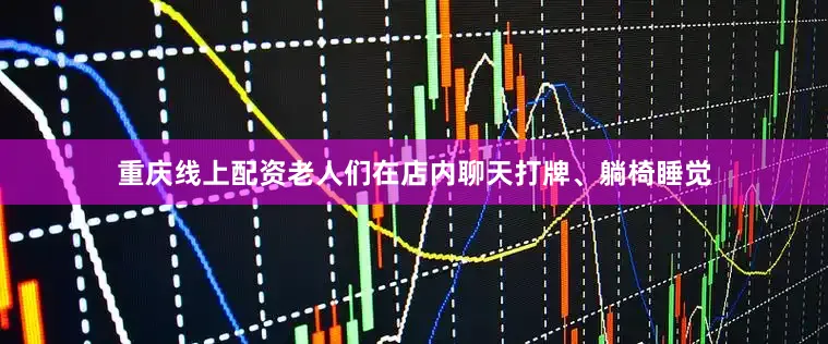 重庆线上配资老人们在店内聊天打牌、躺椅睡觉