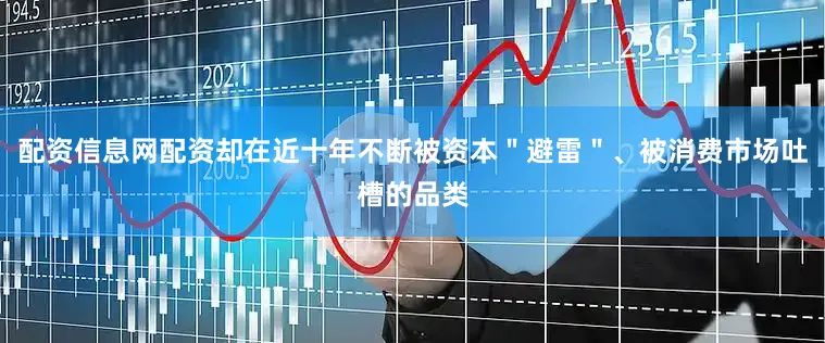 配资信息网配资却在近十年不断被资本＂避雷＂、被消费市场吐槽的品类