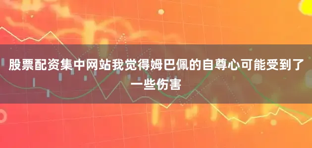 股票配资集中网站我觉得姆巴佩的自尊心可能受到了一些伤害