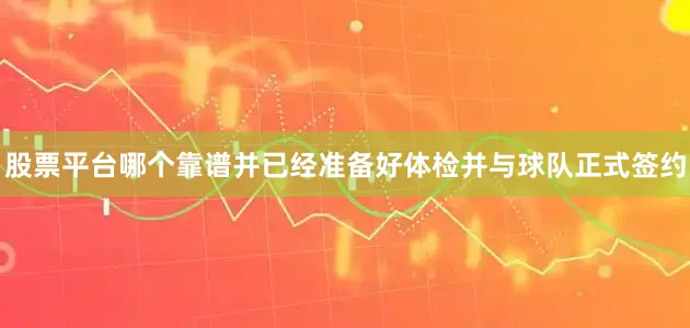 股票平台哪个靠谱并已经准备好体检并与球队正式签约
