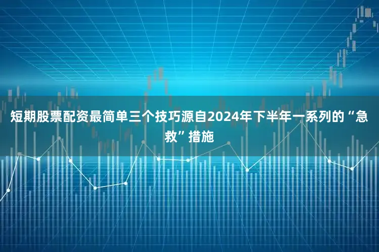 短期股票配资最简单三个技巧源自2024年下半年一系列的“急救”措施