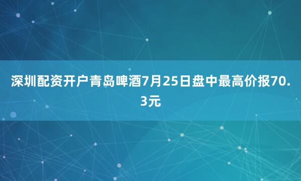 深圳配资开户青岛啤酒7月25日盘中最高价报70.3元