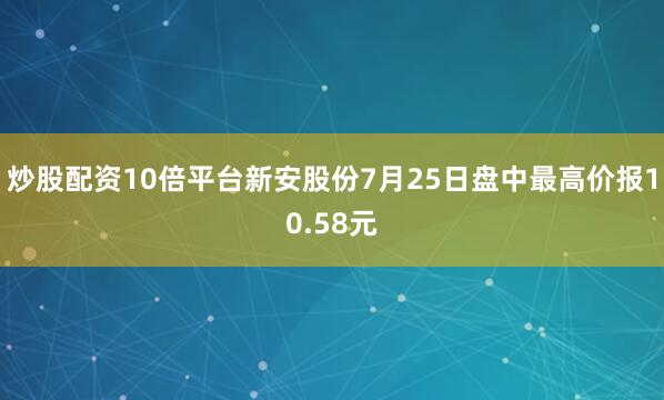 炒股配资10倍平台新安股份7月25日盘中最高价报10.58元
